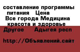 составление программы питания › Цена ­ 2 500 - Все города Медицина, красота и здоровье » Другое   . Адыгея респ.